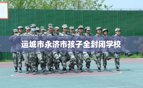 运城市永济市孩子全封闭学校