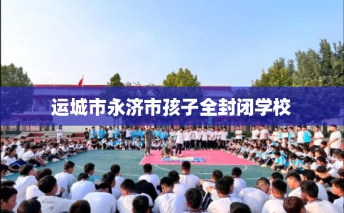 运城市永济市孩子全封闭学校