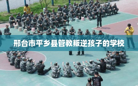 邢台市平乡县管教叛逆孩子的学校