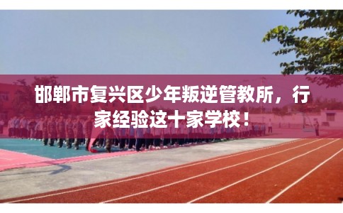 邯郸市复兴区少年叛逆管教所,行家经验这十家学校! 邯郸市复兴区少年叛逆管教所,行家经验这十家学校!
