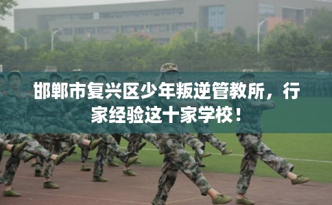 邯郸市复兴区少年叛逆管教所,行家经验这十家学校! 邯郸市复兴区少年叛逆管教所,行家经验这十家学校!