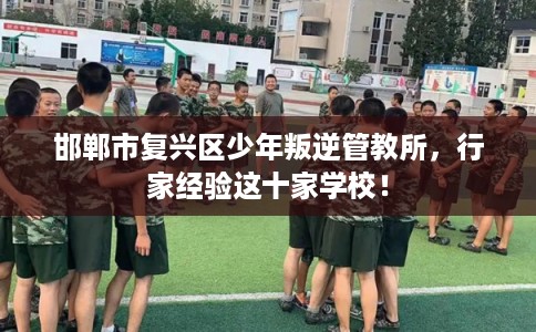 邯郸市复兴区少年叛逆管教所,行家经验这十家学校! 邯郸市复兴区少年叛逆管教所,行家经验这十家学校!