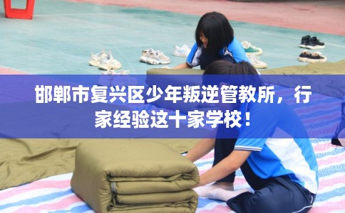 邯郸市复兴区少年叛逆管教所,行家经验这十家学校! 邯郸市复兴区少年叛逆管教所,行家经验这十家学校!