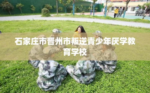 石家庄市晋州市叛逆青少年厌学教育学校