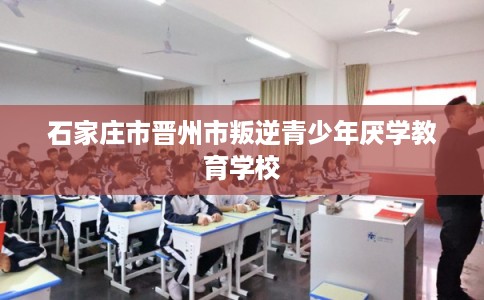 石家庄市晋州市叛逆青少年厌学教育学校
