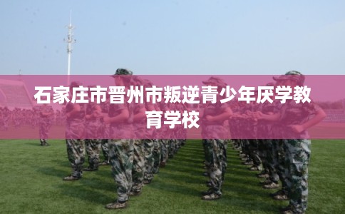 石家庄市晋州市叛逆青少年厌学教育学校