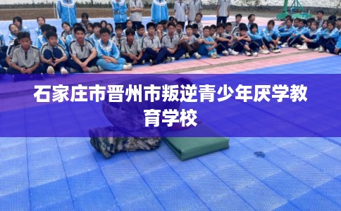 石家庄市晋州市叛逆青少年厌学教育学校