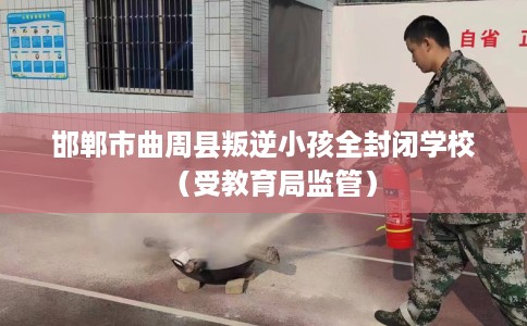 邯郸市曲周县叛逆小孩全封闭学校（受教育局监管）