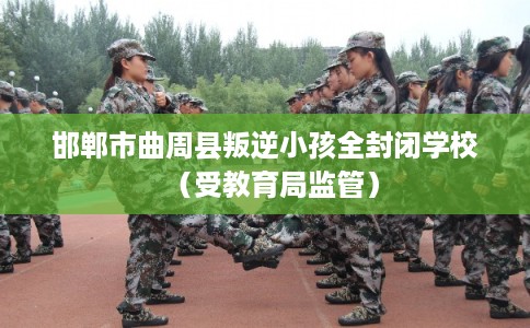 邯郸市曲周县叛逆小孩全封闭学校（受教育局监管）
