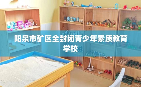 阳泉市矿区全封闭青少年素质教育学校 阳泉市矿区全封闭青少年素质教育学校