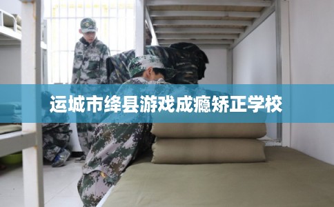 运城市绛县游戏成瘾矫正学校