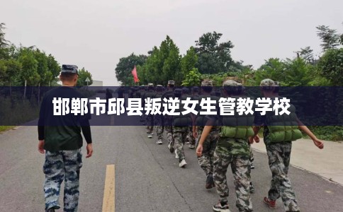邯郸市邱县叛逆女生管教学校 邯郸市邱县叛逆女生管教学校