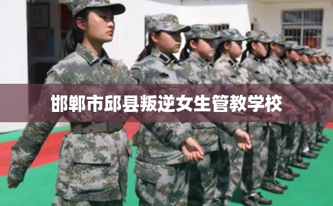 邯郸市邱县叛逆女生管教学校 邯郸市邱县叛逆女生管教学校