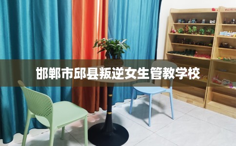 邯郸市邱县叛逆女生管教学校 邯郸市邱县叛逆女生管教学校