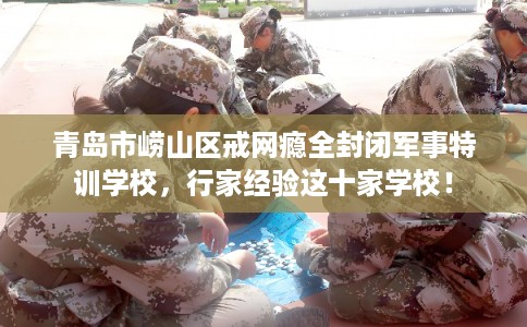 青岛市崂山区戒网瘾全封闭军事特训学校,行家经验这十家学校! 青岛市崂山区戒网瘾全封闭军事特训学校,行家经验这十家学校!