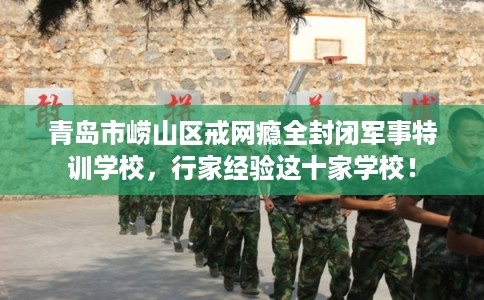青岛市崂山区戒网瘾全封闭军事特训学校,行家经验这十家学校! 青岛市崂山区戒网瘾全封闭军事特训学校,行家经验这十家学校!
