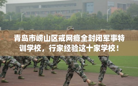 青岛市崂山区戒网瘾全封闭军事特训学校,行家经验这十家学校! 青岛市崂山区戒网瘾全封闭军事特训学校,行家经验这十家学校!