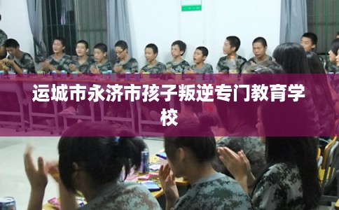 运城市永济市孩子叛逆专门教育学校