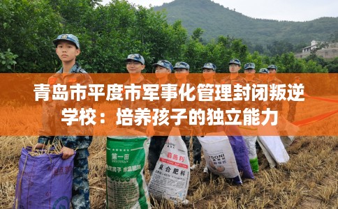 青岛市平度市军事化管理封闭叛逆学校:培养孩子的独立能力 青岛市平度市军事化管理封闭叛逆学校:培养孩子的独立能力