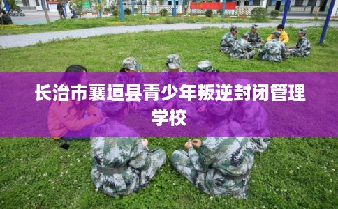 长治市襄垣县青少年叛逆封闭管理学校