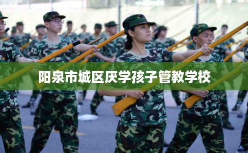 阳泉市城区厌学孩子管教学校