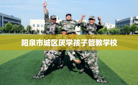 阳泉市城区厌学孩子管教学校