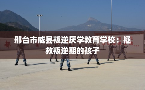 邢台市威县叛逆厌学教育学校:拯救叛逆期的孩子 邢台市威县叛逆厌学教育学校:拯救叛逆期的孩子
