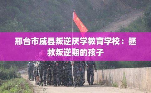 邢台市威县叛逆厌学教育学校:拯救叛逆期的孩子 邢台市威县叛逆厌学教育学校:拯救叛逆期的孩子