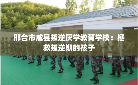 邢台市威县叛逆厌学教育学校:拯救叛逆期的孩子 邢台市威县叛逆厌学教育学校:拯救叛逆期的孩子