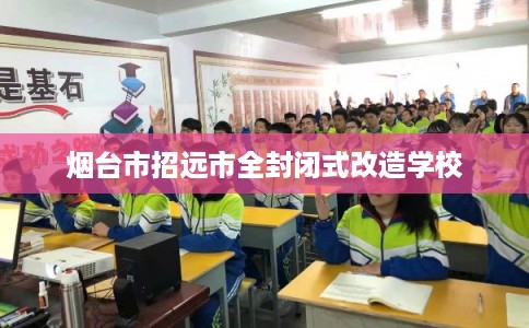 烟台市招远市全封闭式改造学校