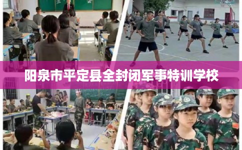 阳泉市平定县全封闭军事特训学校 阳泉市平定县全封闭军事特训学校