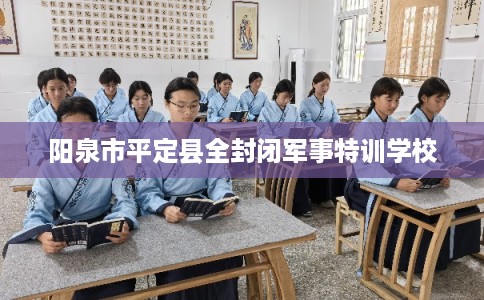 阳泉市平定县全封闭军事特训学校 阳泉市平定县全封闭军事特训学校