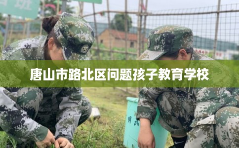 唐山市路北区问题孩子教育学校