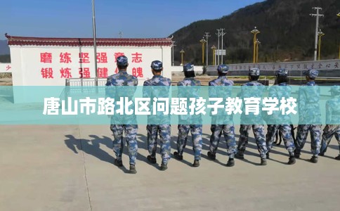 唐山市路北区问题孩子教育学校