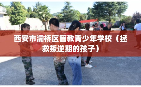 西安市灞桥区管教青少年学校(拯救叛逆期的孩子) 西安市灞桥区管教青少年学校(拯救叛逆期的孩子)