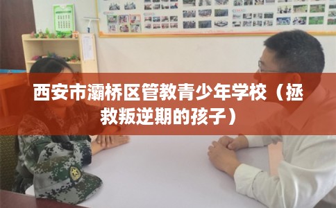 西安市灞桥区管教青少年学校（拯救叛逆期的孩子）