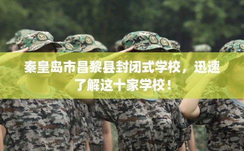秦皇岛市昌黎县封闭式学校,迅速了解这十家学校! 秦皇岛市昌黎县封闭式学校,迅速了解这十家学校!