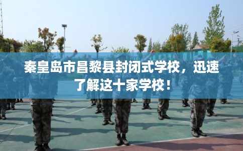秦皇岛市昌黎县封闭式学校,迅速了解这十家学校! 秦皇岛市昌黎县封闭式学校,迅速了解这十家学校!