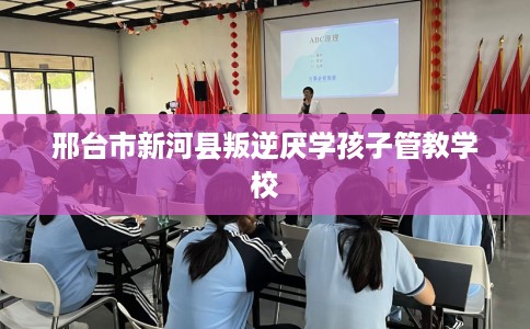 邢台市新河县叛逆厌学孩子管教学校