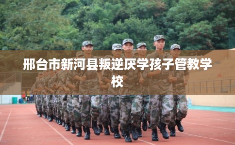 邢台市新河县叛逆厌学孩子管教学校