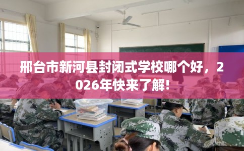 邢台市新河县封闭式学校哪个好，2026年快来了解!
